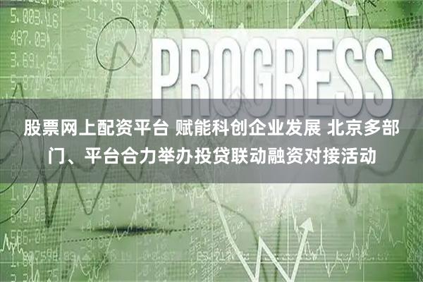 股票网上配资平台 赋能科创企业发展 北京多部门、平台合力举办投贷联动融资对接活动