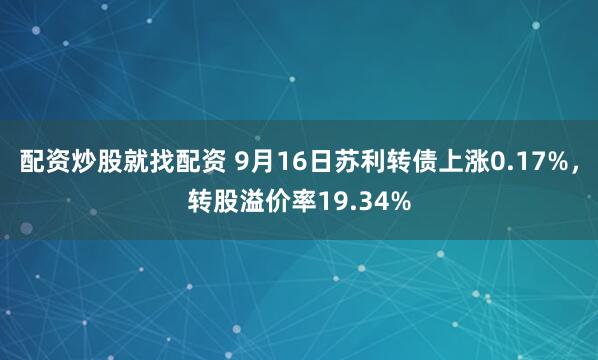 配资炒股就找配资 9月16日苏利转债上涨0.17%，转股溢价率19.34%