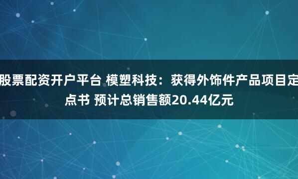 股票配资开户平台 模塑科技：获得外饰件产品项目定点书 预计总销售额20.44亿元