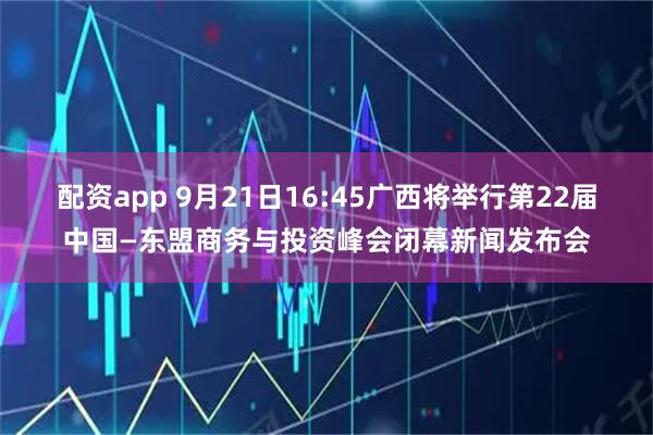 配资app 9月21日16:45广西将举行第22届中国—东盟商务与投资峰会闭幕新闻发布会