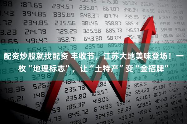 配资炒股就找配资 丰收节，江苏大地美味登场！一枚“地理标志”，让“土特产”变“金招牌”