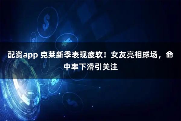 配资app 克莱新季表现疲软！女友亮相球场，命中率下滑引关注