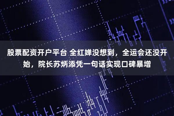 股票配资开户平台 全红婵没想到，全运会还没开始，院长苏炳添凭一句话实现口碑暴增