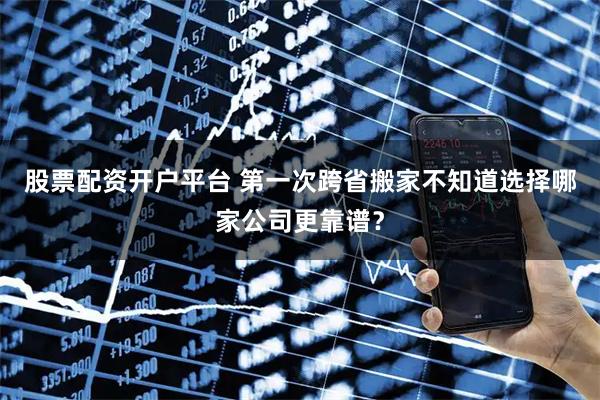 股票配资开户平台 第一次跨省搬家不知道选择哪家公司更靠谱？