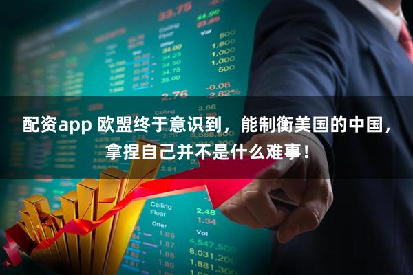配资app 欧盟终于意识到，能制衡美国的中国，拿捏自己并不是什么难事！