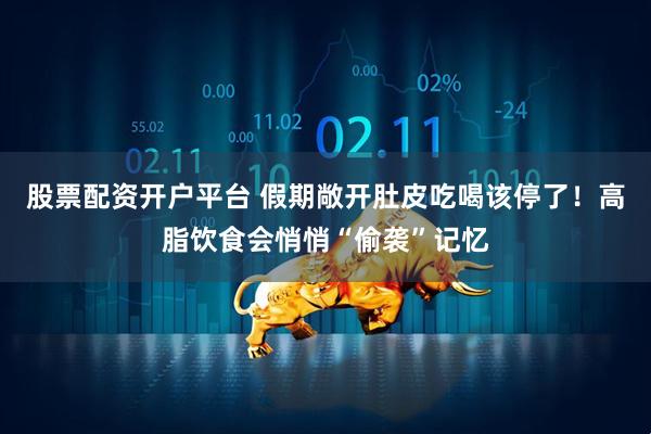 股票配资开户平台 假期敞开肚皮吃喝该停了！高脂饮食会悄悄“偷袭”记忆