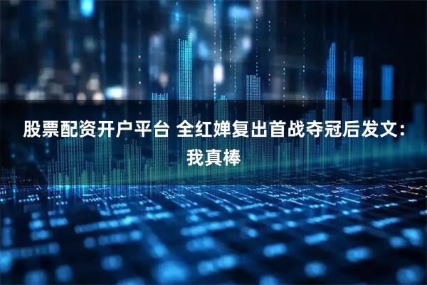 股票配资开户平台 全红婵复出首战夺冠后发文：我真棒