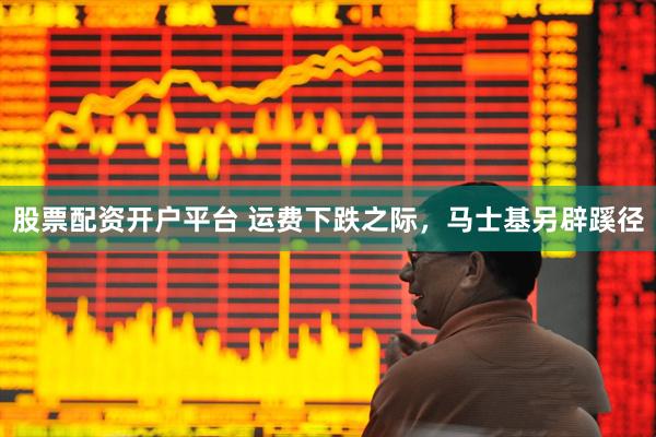 股票配资开户平台 运费下跌之际，马士基另辟蹊径