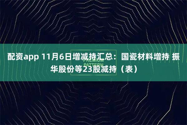 配资app 11月6日增减持汇总：国瓷材料增持 振华股份等23股减持（表）