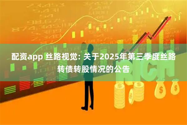 配资app 丝路视觉: 关于2025年第三季度丝路转债转股情况的公告