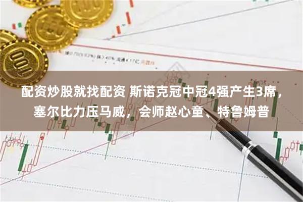 配资炒股就找配资 斯诺克冠中冠4强产生3席，塞尔比力压马威，会师赵心童、特鲁姆普