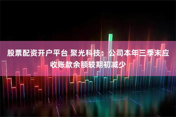 股票配资开户平台 聚光科技：公司本年三季末应收账款余额较期初减少