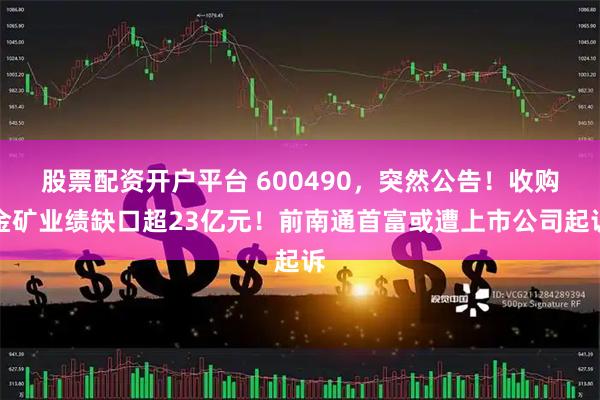 股票配资开户平台 600490，突然公告！收购金矿业绩缺口超23亿元！前南通首富或遭上市公司起诉