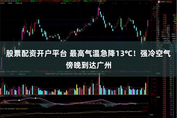 股票配资开户平台 最高气温急降13℃！强冷空气傍晚到达广州