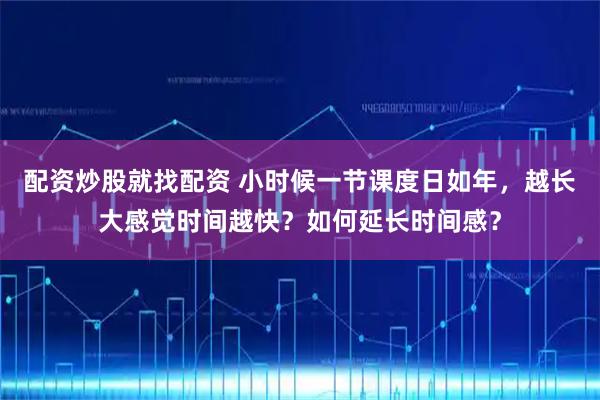 配资炒股就找配资 小时候一节课度日如年，越长大感觉时间越快？如何延长时间感？