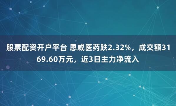 股票配资开户平台 恩威医药跌2.32%,成交额3169.60万元,近3日主力净流入