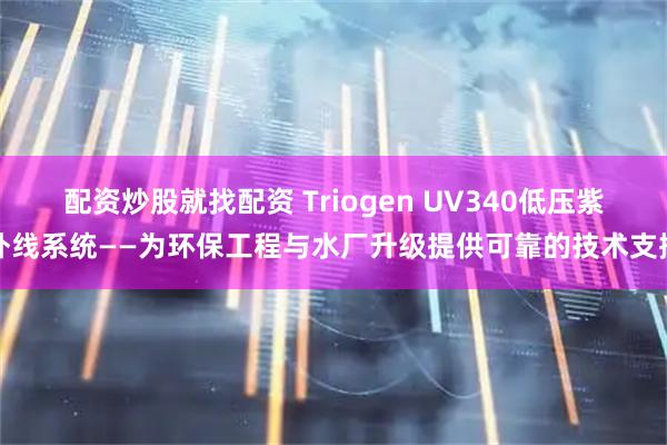 配资炒股就找配资 Triogen UV340低压紫外线系统——为环保工程与水厂升级提供可靠的技术支撑
