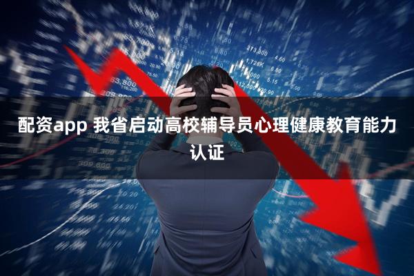 配资app 我省启动高校辅导员心理健康教育能力认证