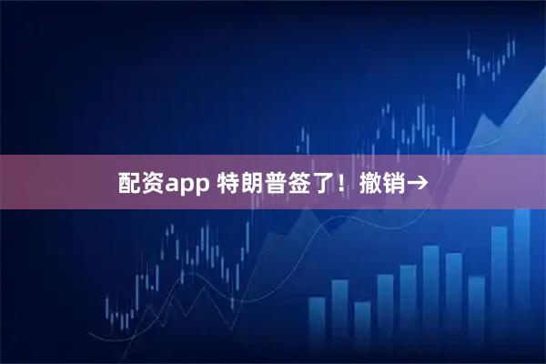 配资app 特朗普签了！撤销→