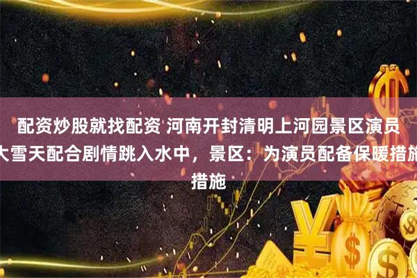 配资炒股就找配资 河南开封清明上河园景区演员大雪天配合剧情跳入水中，景区：为演员配备保暖措施