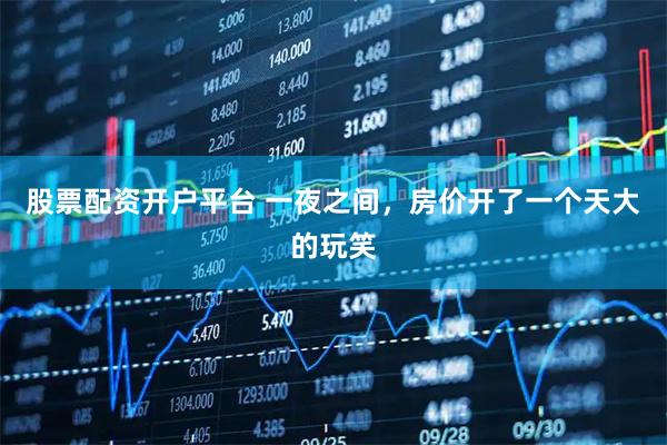 股票配资开户平台 一夜之间，房价开了一个天大的玩笑
