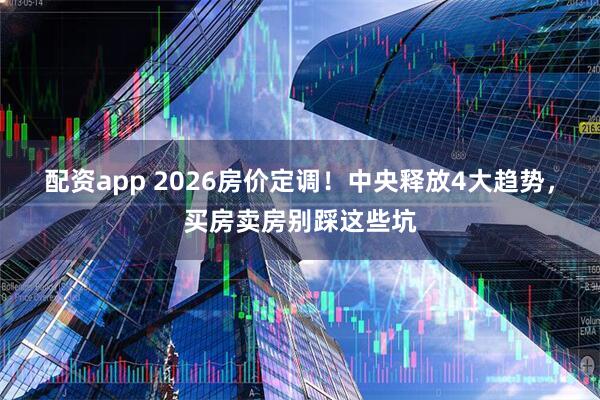 配资app 2026房价定调！中央释放4大趋势，买房卖房别踩这些坑