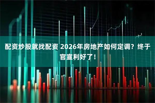 配资炒股就找配资 2026年房地产如何定调？终于官宣利好了！