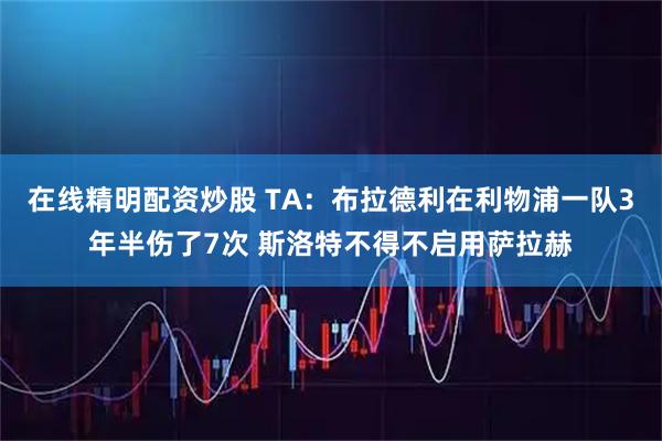 在线精明配资炒股 TA：布拉德利在利物浦一队3年半伤了7次 斯洛特不得不启用萨拉赫