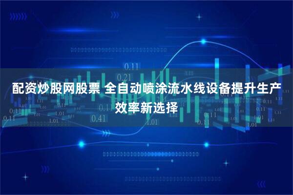 配资炒股网股票 全自动喷涂流水线设备提升生产效率新选择