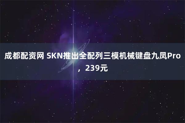 成都配资网 SKN推出全配列三模机械键盘九凤Pro，239元