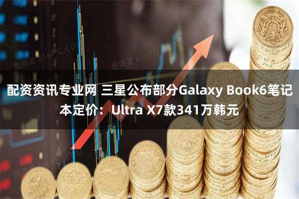 配资资讯专业网 三星公布部分Galaxy Book6笔记本定价：Ultra X7款341万韩元
