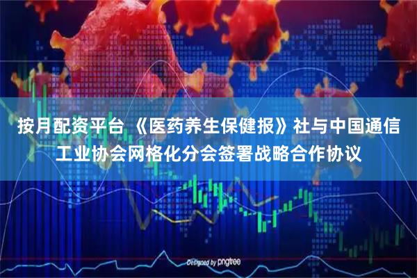 按月配资平台 《医药养生保健报》社与中国通信工业协会网格化分会签署战略合作协议