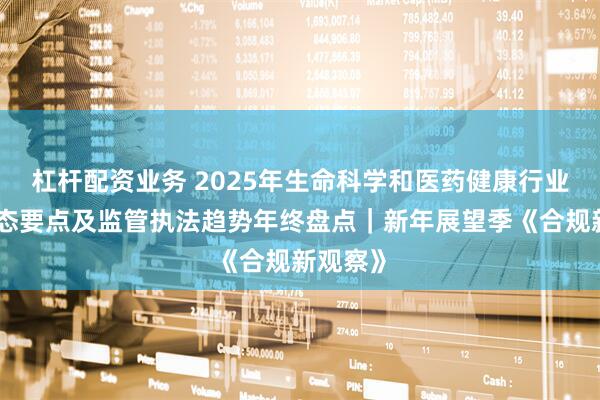 杠杆配资业务 2025年生命科学和医药健康行业政策动态要点及监管执法趋势年终盘点｜新年展望季《合规新观察》