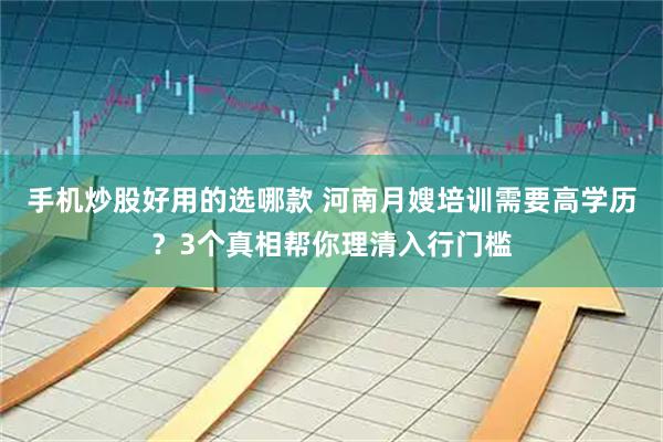 手机炒股好用的选哪款 河南月嫂培训需要高学历？3个真相帮你理清入行门槛