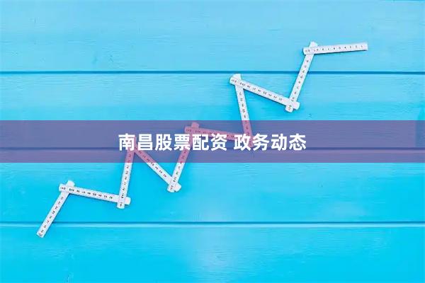 南昌股票配资 政务动态