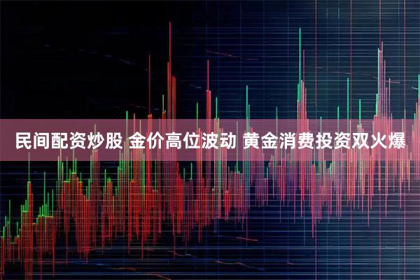 民间配资炒股 金价高位波动 黄金消费投资双火爆