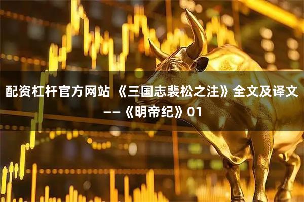 配资杠杆官方网站 《三国志裴松之注》全文及译文——《明帝纪》01