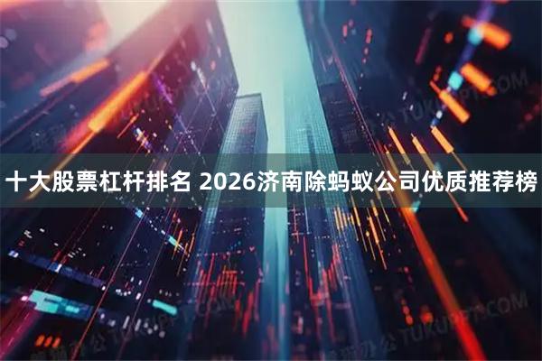 十大股票杠杆排名 2026济南除蚂蚁公司优质推荐榜