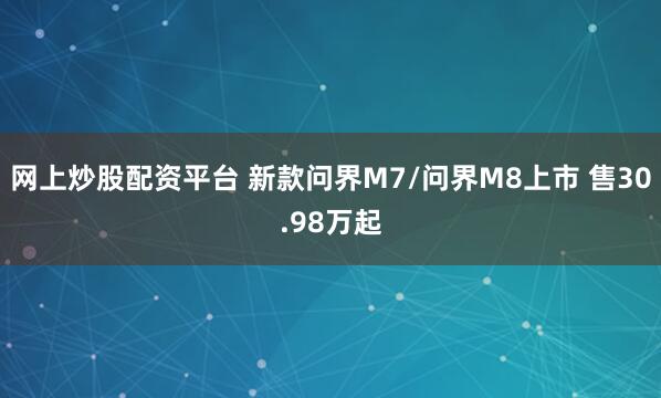 网上炒股配资平台 新款问界M7/问界M8上市 售30.98万起