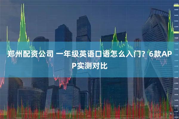 郑州配资公司 一年级英语口语怎么入门？6款APP实测对比