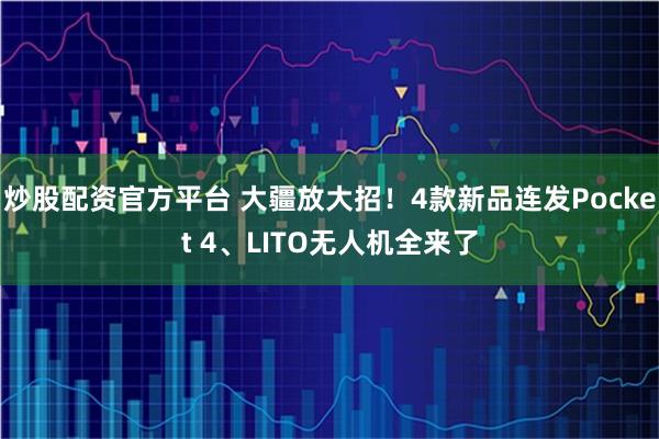 炒股配资官方平台 大疆放大招！4款新品连发Pocket 4、LITO无人机全来了