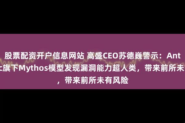股票配资开户信息网站 高盛CEO苏德巍警示：Anthropic旗下Mythos模型发现漏洞能力超人类，带来前所未有风险