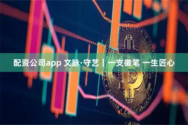 配资公司app 文脉·守艺｜一支徽笔 一生匠心