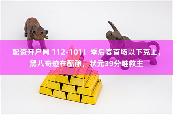 配资开户网 112-101！季后赛首场以下克上，黑八奇迹在酝酿，状元39分难救主