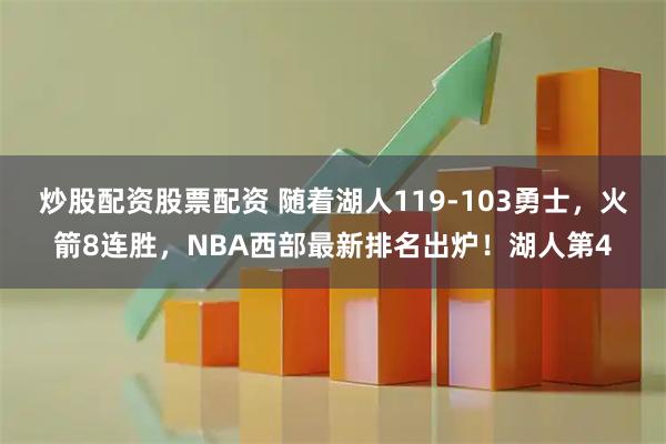 炒股配资股票配资 随着湖人119-103勇士，火箭8连胜，NBA西部最新排名出炉！湖人第4