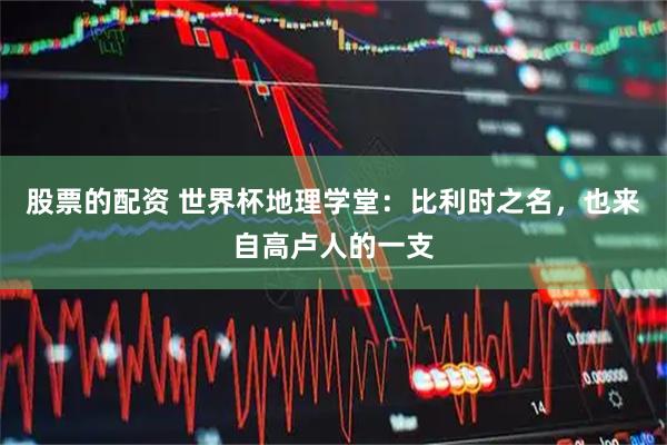 股票的配资 世界杯地理学堂：比利时之名，也来自高卢人的一支