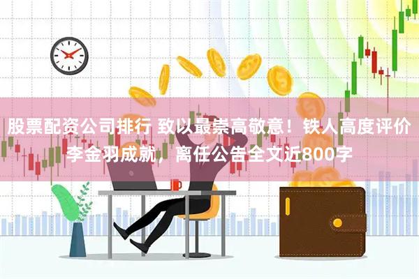 股票配资公司排行 致以最崇高敬意！铁人高度评价李金羽成就，离任公告全文近800字