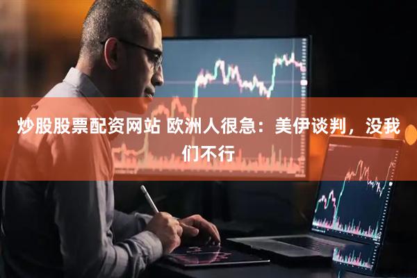 炒股股票配资网站 欧洲人很急：美伊谈判，没我们不行