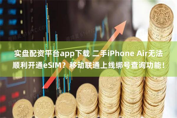 实盘配资平台app下载 二手iPhone Air无法顺利开通eSIM？移动联通上线绑号查询功能！