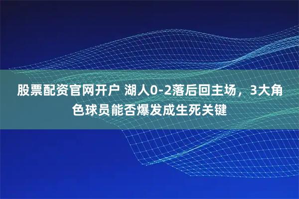 股票配资官网开户 湖人0-2落后回主场，3大角色球员能否爆发成生死关键